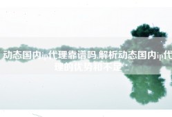 动态国内ip代理靠谱吗,解析动态国内ip代理的优势和不足