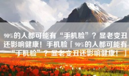 90%的人都可能有“手机脸”？显老变丑还影响健康！手机脸「90%的人都可能有“手机脸”？显老变丑还影响健康！」