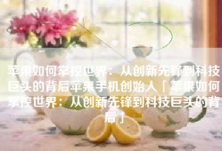 苹果如何掌控世界：从创新先锋到科技巨头的背后苹果手机创始人「苹果如何掌控世界：从创新先锋到科技巨头的背后」