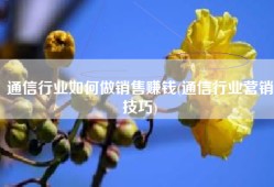 通信行业如何做销售赚钱(通信行业营销技巧)