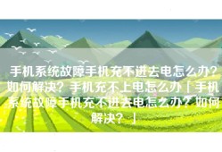 手机系统故障手机充不进去电怎么办？如何解决？手机充不上电怎么办「手机系统故障手机充不进去电怎么办？如何解决？」