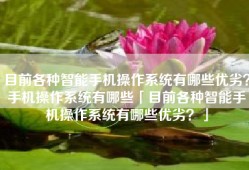目前各种智能手机操作系统有哪些优劣？手机操作系统有哪些「目前各种智能手机操作系统有哪些优劣？」