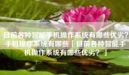 目前各种智能手机操作系统有哪些优劣？手机操作系统有哪些「目前各种智能手机操作系统有哪些优劣？」