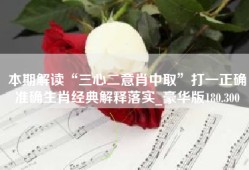 本期解读“三心二意肖中取”打一正确准确生肖经典解释落实_豪华版180.300