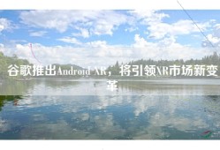 谷歌推出Android XR，将引领XR市场新变革