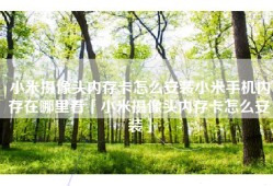 小米摄像头内存卡怎么安装小米手机内存在哪里看「小米摄像头内存卡怎么安装」
