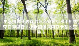 小米摄像头内存卡怎么安装小米手机内存在哪里看「小米摄像头内存卡怎么安装」