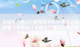 扔掉不可惜么？旧安卓手机DIY高大上的新硬件手机DIY「扔掉不可惜么？旧安卓手机DIY高大上的新硬件」