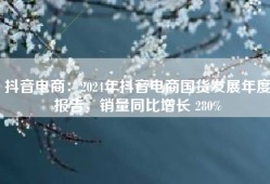 抖音电商：2024年抖音电商国货发展年度报告，销量同比增长 280%