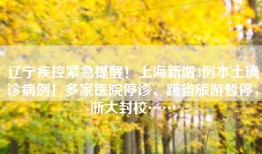 辽宁疾控紧急提醒！上海新增3例本土确诊病例！多家医院停诊、跨省旅游暂停，浙大封校……