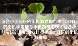 适合小朋友玩的街机游戏排行榜 2023好玩的街机手游推荐手机街机游戏「适合小朋友玩的街机游戏排行榜 2023好玩的街机手游推荐」