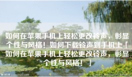 如何在苹果手机上轻松更改铃声，彰显个性与风格！如何下载铃声到手机上「如何在苹果手机上轻松更改铃声，彰显个性与风格！」