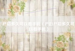 产后多久可以看手机（产妇产后多久可以看手机）