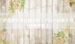 产后多久可以看手机（产妇产后多久可以看手机）