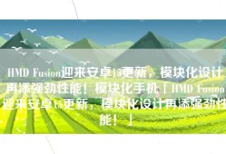 HMD Fusion迎来安卓15更新，模块化设计再添强劲性能！模块化手机「HMD Fusion迎来安卓15更新，模块化设计再添强劲性能！」