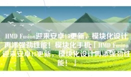 HMD Fusion迎来安卓15更新，模块化设计再添强劲性能！模块化手机「HMD Fusion迎来安卓15更新，模块化设计再添强劲性能！」