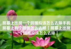 屏幕上出现一个圆圈应该怎么去除手机屏幕上有个圆圈怎么去掉「屏幕上出现一个圆圈应该怎么去除」