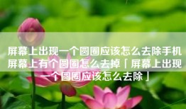 屏幕上出现一个圆圈应该怎么去除手机屏幕上有个圆圈怎么去掉「屏幕上出现一个圆圈应该怎么去除」