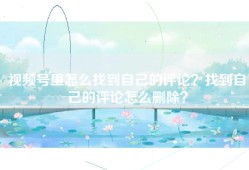 视频号里怎么找到自己的评论？找到自己的评论怎么删除？