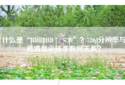 什么是“HDHDHD ╳ 720”？720p分辨率与高清显示技术有何关系？