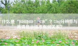 什么是“HDHDHD ╳ 720”？720p分辨率与高清显示技术有何关系？