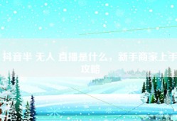 抖音半 无人 直播是什么，新手商家上手攻略