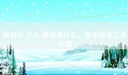 抖音半 无人 直播是什么，新手商家上手攻略