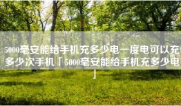 5000毫安能给手机充多少电一度电可以充多少次手机「5000毫安能给手机充多少电」