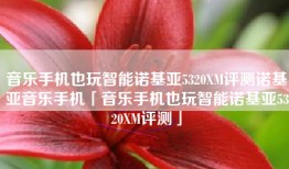 音乐手机也玩智能诺基亚5320XM评测诺基亚音乐手机「音乐手机也玩智能诺基亚5320XM评测」