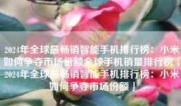 2024年全球最畅销智能手机排行榜：小米如何争夺市场份额全球手机销量排行榜「2024年全球最畅销智能手机排行榜：小米如何争夺市场份额」