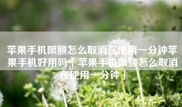 苹果手机限额怎么取消在使用一分钟苹果手机好用吗「苹果手机限额怎么取消在使用一分钟」