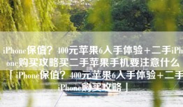 iPhone保值？400元苹果6入手体验+二手iPhone购买攻略买二手苹果手机要注意什么「iPhone保值？400元苹果6入手体验+二手iPhone购买攻略」