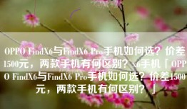 OPPO FindX6与FindX6 Pro手机如何选？价差1500元，两款手机有何区别？x6手机「OPPO FindX6与FindX6 Pro手机如何选？价差1500元，两款手机有何区别？」