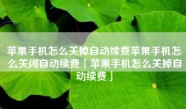 苹果手机怎么关掉自动续费苹果手机怎么关闭自动续费「苹果手机怎么关掉自动续费」