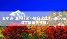 麦小兜-山茶花读不懂白玫瑰(Live)的QQ空间背景音乐外链：