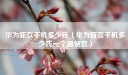 华为新款手机多少钱（华为新款手机多少钱一个最便宜）