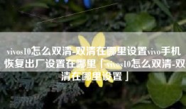 vivos10怎么双清-双清在哪里设置vivo手机恢复出厂设置在哪里「vivos10怎么双清-双清在哪里设置」