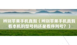 辨别苹果手机真假（辨别苹果手机真假看本机的型号码还是看序列号？）