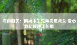 河南尉氏：俩初中生兄弟卖瓜救父 爱心救助传递正能量