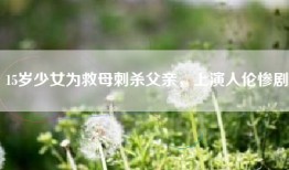 15岁少女为救母刺杀父亲，上演人伦惨剧