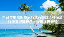 抖音本地推的投放方式有哪些／可接全行业本地推开户／提供代投服务