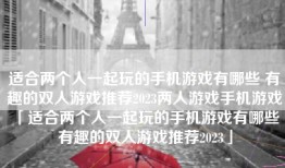 适合两个人一起玩的手机游戏有哪些 有趣的双人游戏推荐2023两人游戏手机游戏「适合两个人一起玩的手机游戏有哪些 有趣的双人游戏推荐2023」