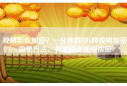 视频怎么加密？一分钟教你6种视频加密简单方法，有效防止视频泄密