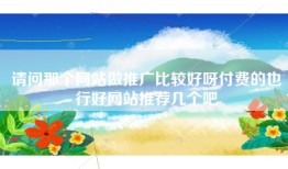 请问那个网站做推广比较好呀付费的也行好网站推荐几个吧