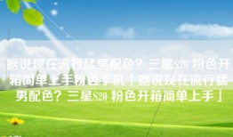 据说现在流行猛男配色？三星S20 粉色开箱简单上手粉色手机「据说现在流行猛男配色？三星S20 粉色开箱简单上手」
