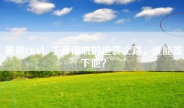 重返CBA！丁彦雨航的逆袭之路，谁能签下他？