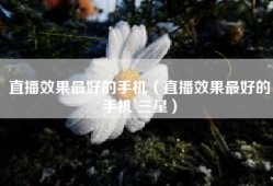 直播效果最好的手机（直播效果最好的手机 三星）