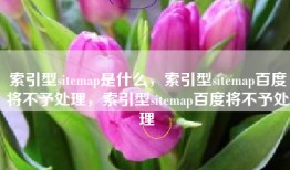 索引型sitemap是什么，索引型sitemap百度将不予处理，索引型sitemap百度将不予处理