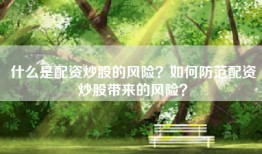 什么是配资炒股的风险？如何防范配资炒股带来的风险？