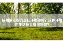 杭州滨江区的居住环境如何？这种环境对生活质量有何影响？